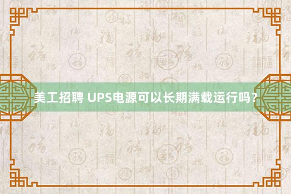 美工招聘 UPS电源可以长期满载运行吗？