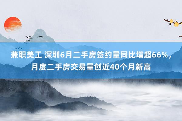 兼职美工 深圳6月二手房签约量同比增超66%，月度二手房交易量创近40个月新高