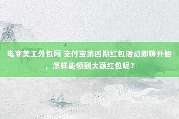 电商美工外包网 支付宝第四期红包活动即将开始，怎样能领到大额红包呢？