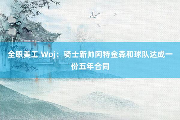 全职美工 Woj：骑士新帅阿特金森和球队达成一份五年合同