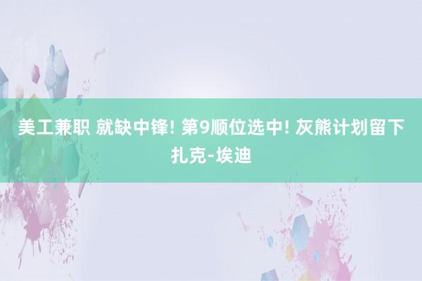 美工兼职 就缺中锋! 第9顺位选中! 灰熊计划留下扎克-埃迪