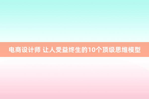 电商设计师 让人受益终生的10个顶级思维模型