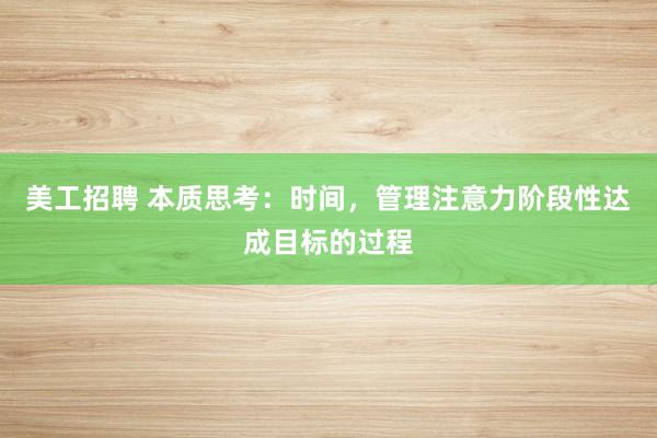 美工招聘 本质思考：时间，管理注意力阶段性达成目标的过程