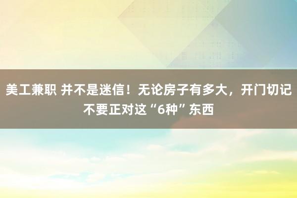 美工兼职 并不是迷信！无论房子有多大，开门切记不要正对这“6种”东西