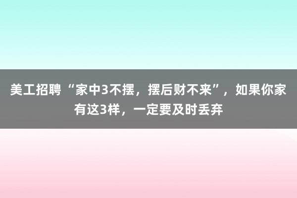 美工招聘 “家中3不摆，摆后财不来”，如果你家有这3样，一定要及时丢弃