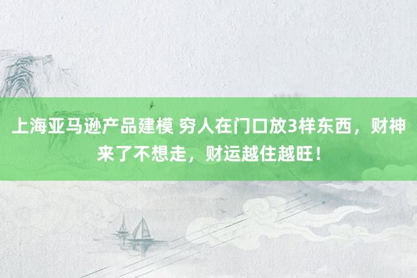 上海亚马逊产品建模 穷人在门口放3样东西，财神来了不想走，财运越住越旺！