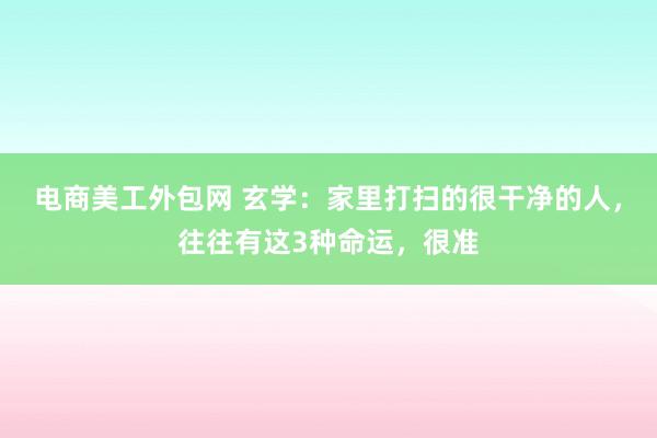 电商美工外包网 玄学：家里打扫的很干净的人，往往有这3种命运，很准