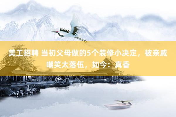 美工招聘 当初父母做的5个装修小决定，被亲戚嘲笑太落伍，如今：真香