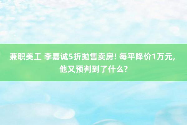 兼职美工 李嘉诚5折抛售卖房! 每平降价1万元, 他又预判到了什么?