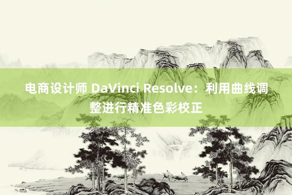 电商设计师 DaVinci Resolve：利用曲线调整进行精准色彩校正