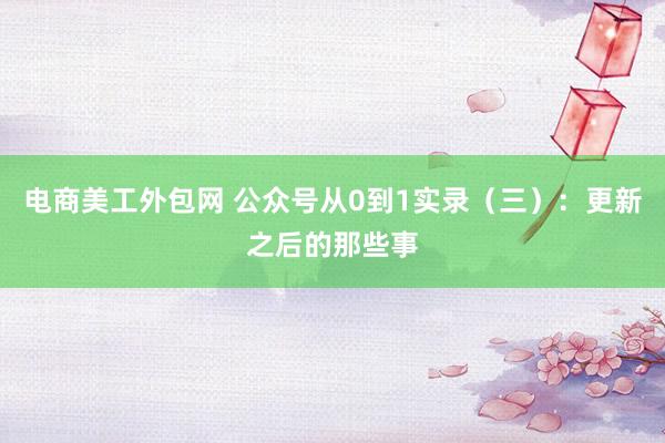 电商美工外包网 公众号从0到1实录（三）：更新之后的那些事