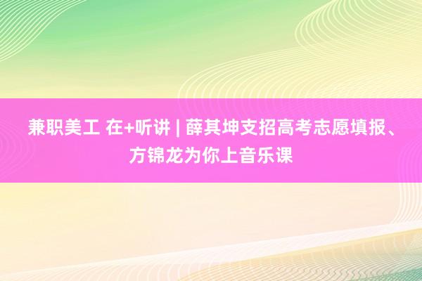 兼职美工 在+听讲 | 薛其坤支招高考志愿填报、方锦龙为你上音乐课