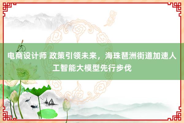 电商设计师 政策引领未来，海珠琶洲街道加速人工智能大模型先行步伐