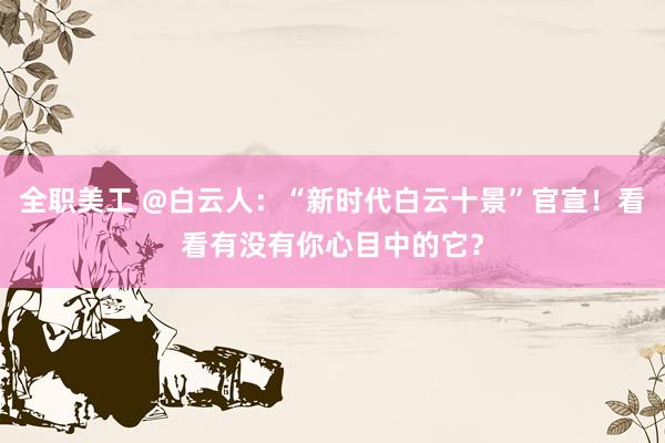 全职美工 @白云人：“新时代白云十景”官宣！看看有没有你心目中的它？