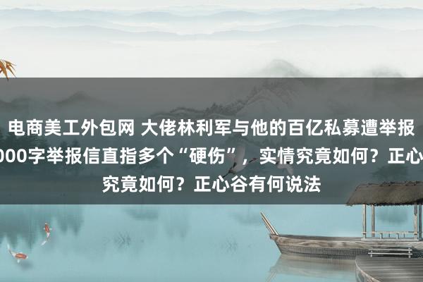 电商美工外包网 大佬林利军与他的百亿私募遭举报，投资人2000字举报信直指多个“硬伤”，实情究竟如何？正心谷有何说法