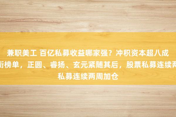 兼职美工 百亿私募收益哪家强？冲积资本超八成收益领衔榜单，正圆、睿扬、玄元紧随其后，股票私募连续两周加仓