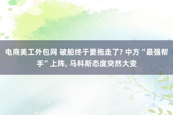 电商美工外包网 破船终于要拖走了? 中方“最强帮手”上阵, 马科斯态度突然大变