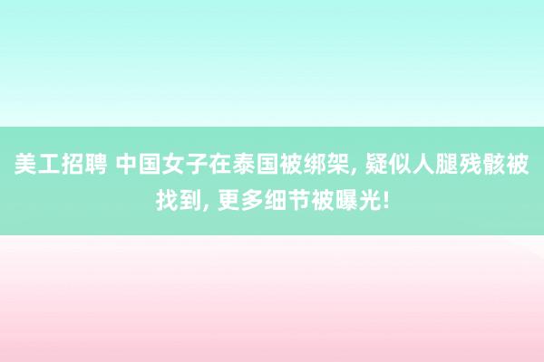 美工招聘 中国女子在泰国被绑架, 疑似人腿残骸被找到, 更多细节被曝光!