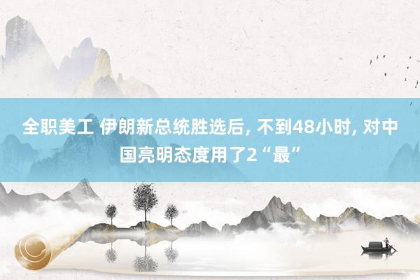 全职美工 伊朗新总统胜选后, 不到48小时, 对中国亮明态度用了2“最”