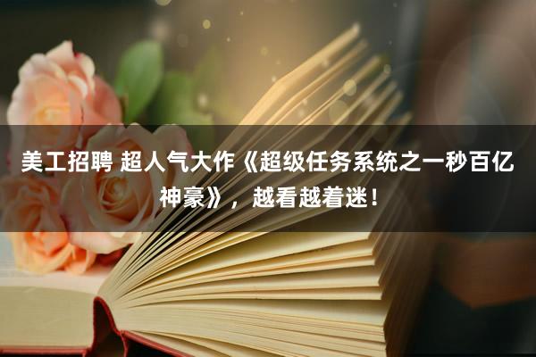 美工招聘 超人气大作《超级任务系统之一秒百亿神豪》，越看越着迷！