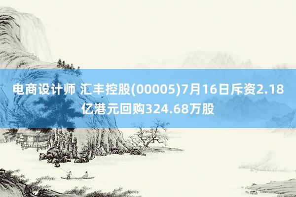 电商设计师 汇丰控股(00005)7月16日斥资2.18亿港元回购324.68万股