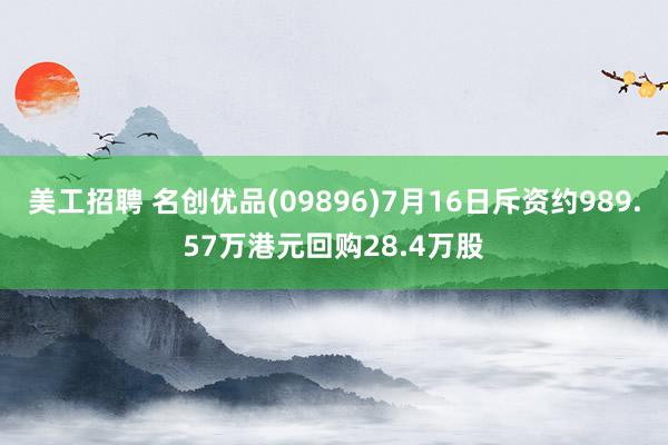 美工招聘 名创优品(09896)7月16日斥资约989.57万港元回购28.4万股