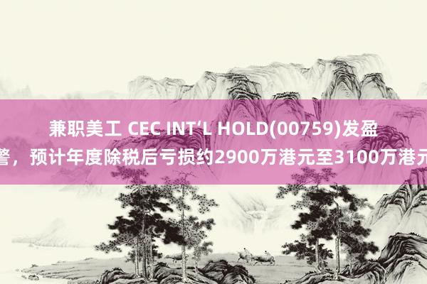 兼职美工 CEC INT‘L HOLD(00759)发盈警，预计年度除税后亏损约2900万港元至3100万港元