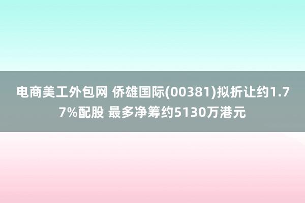 电商美工外包网 侨雄国际(00381)拟折让约1.77%配股 最多净筹约5130万港元