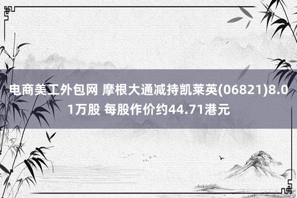 电商美工外包网 摩根大通减持凯莱英(06821)8.01万股 每股作价约44.71港元