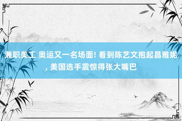 兼职美工 奥运又一名场面! 看到陈艺文抱起昌雅妮, 美国选手震惊得张大嘴巴