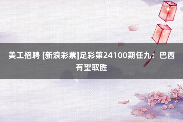 美工招聘 [新浪彩票]足彩第24100期任九：巴西有望取胜