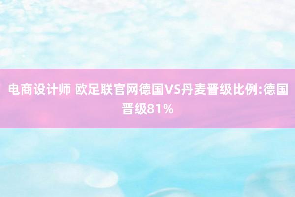 电商设计师 欧足联官网德国VS丹麦晋级比例:德国晋级81%