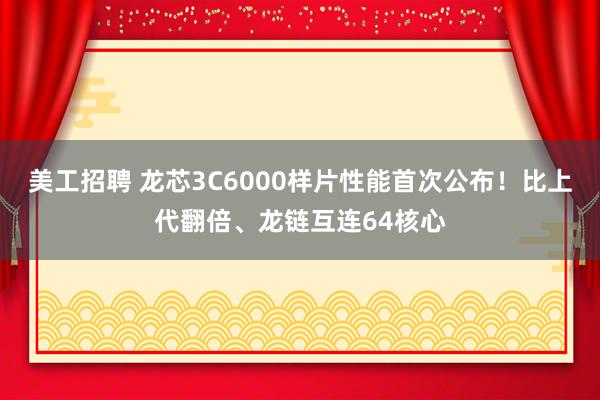 美工招聘 龙芯3C6000样片性能首次公布！比上代翻倍、龙链互连64核心