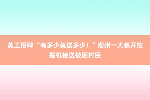 美工招聘 “有多少就送多少！”潮州一大叔开挖掘机接送被困村民