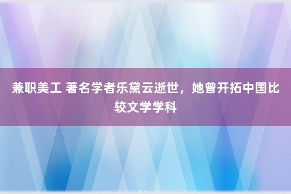 兼职美工 著名学者乐黛云逝世，她曾开拓中国比较文学学科