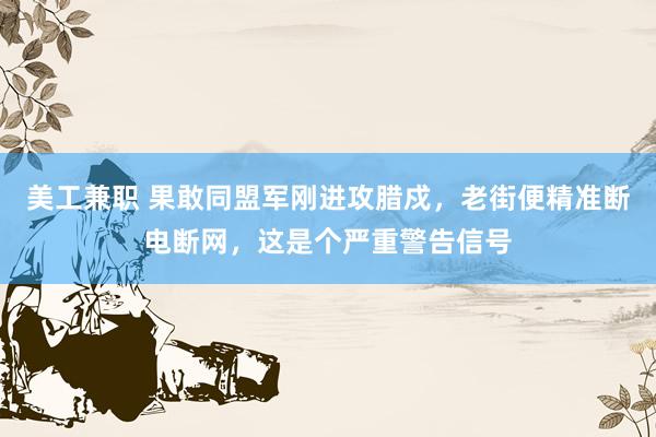 美工兼职 果敢同盟军刚进攻腊戍，老街便精准断电断网，这是个严重警告信号