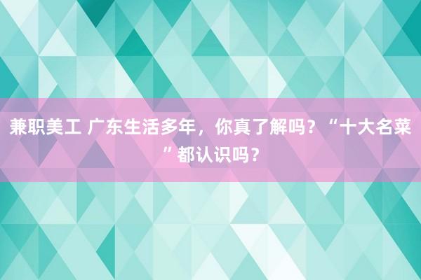 兼职美工 广东生活多年，你真了解吗？“十大名菜”都认识吗？