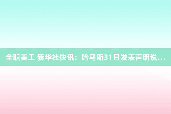 全职美工 新华社快讯：哈马斯31日发表声明说…