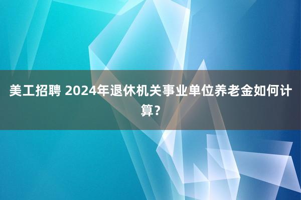 美工招聘 2024年退休机关事业单位养老金如何计算？