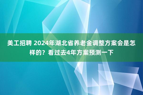 美工招聘 2024年湖北省养老金调整方案会是怎样的？看过去4年方案预测一下