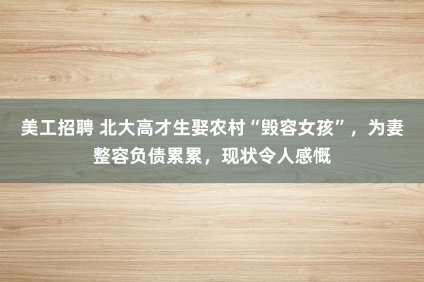 美工招聘 北大高才生娶农村“毁容女孩”，为妻整容负债累累，现状令人感慨