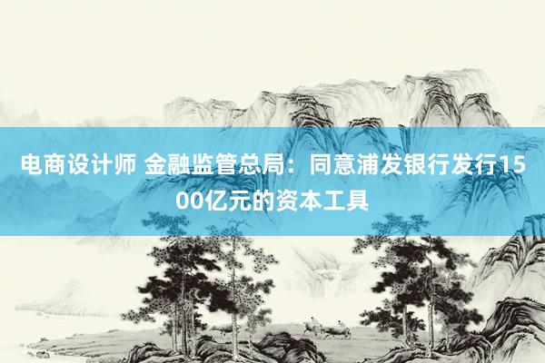 电商设计师 金融监管总局：同意浦发银行发行1500亿元的资本工具