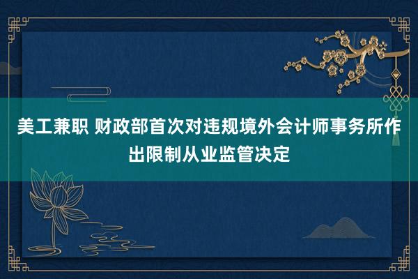 美工兼职 财政部首次对违规境外会计师事务所作出限制从业监管决定