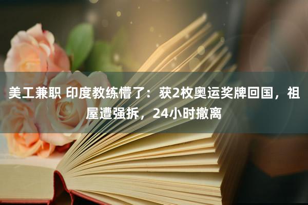 美工兼职 印度教练懵了：获2枚奥运奖牌回国，祖屋遭强拆，24小时撤离