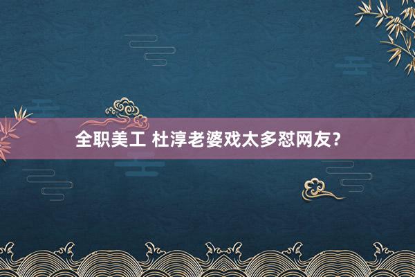 全职美工 杜淳老婆戏太多怼网友？