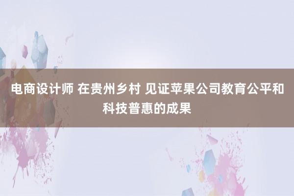 电商设计师 在贵州乡村 见证苹果公司教育公平和科技普惠的成果