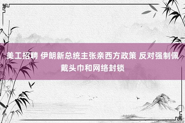 美工招聘 伊朗新总统主张亲西方政策 反对强制佩戴头巾和网络封锁