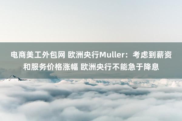 电商美工外包网 欧洲央行Muller：考虑到薪资和服务价格涨幅 欧洲央行不能急于降息