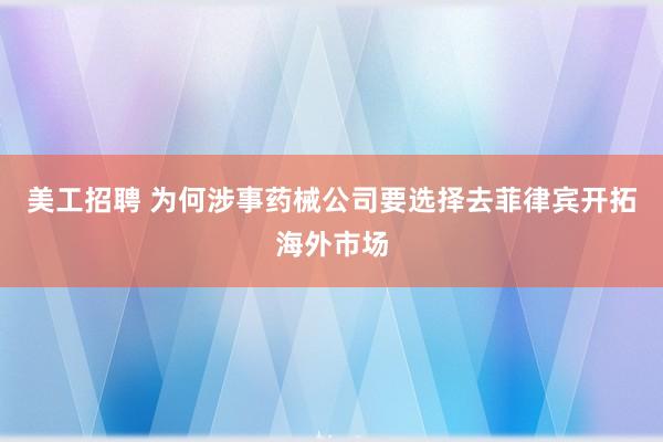 美工招聘 为何涉事药械公司要选择去菲律宾开拓海外市场