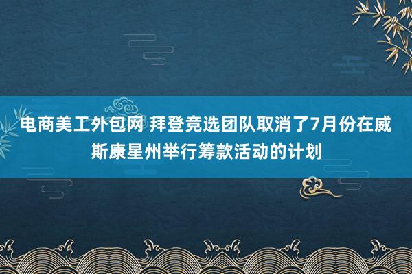 电商美工外包网 拜登竞选团队取消了7月份在威斯康星州举行筹款活动的计划